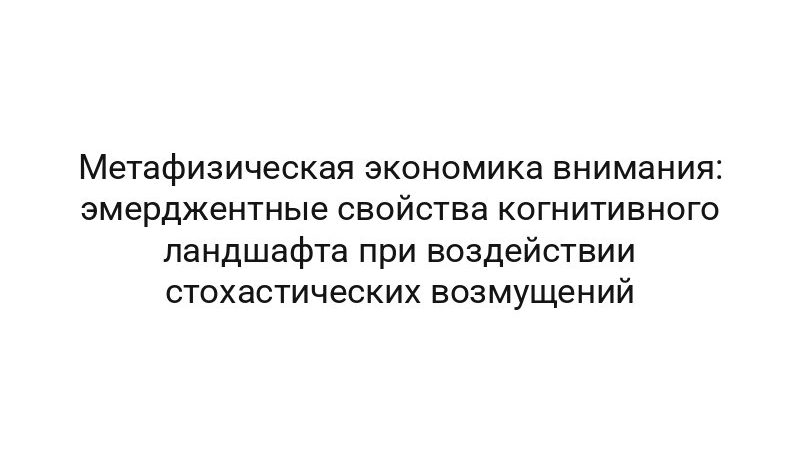 Метафизическая экономика внимания: эмерджентные свойства когнитивного ландшафта при воздействии стохастических возмущений