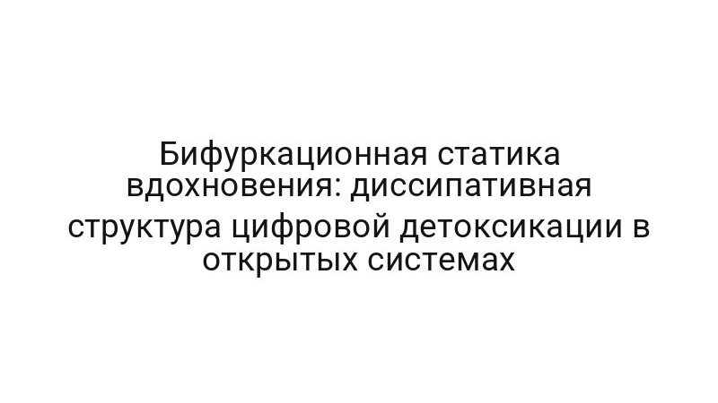 Бифуркационная статика вдохновения: диссипативная структура цифровой детоксикации в открытых системах