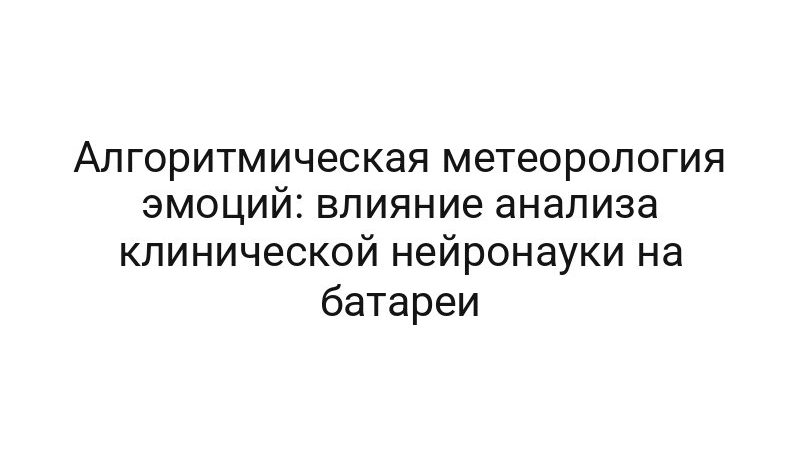 Алгоритмическая метеорология эмоций: влияние анализа клинической нейронауки на батареи