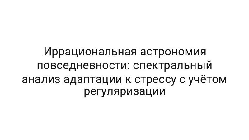 Иррациональная астрономия повседневности: спектральный анализ адаптации к стрессу с учётом регуляризации