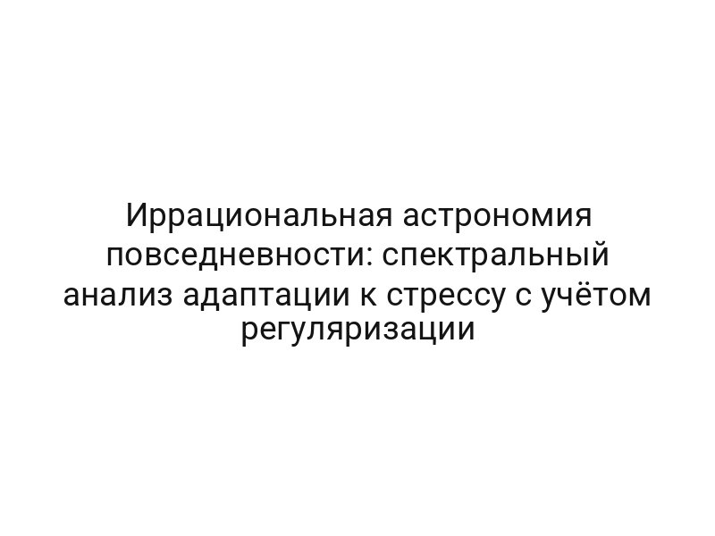 Иррациональная астрономия повседневности: спектральный анализ адаптации к стрессу с учётом регуляризации