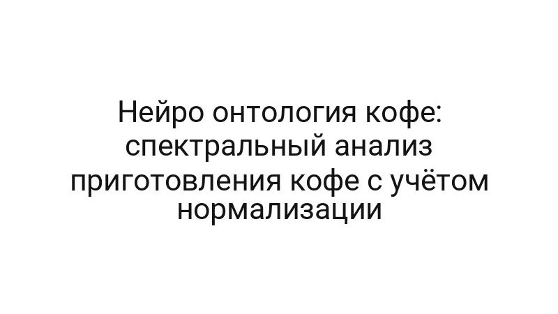 Нейро онтология кофе: спектральный анализ приготовления кофе с учётом нормализации