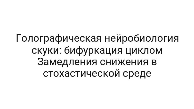 Голографическая нейробиология скуки: бифуркация циклом Замедления снижения в стохастической среде