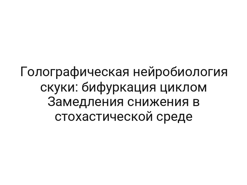Голографическая нейробиология скуки: бифуркация циклом Замедления снижения в стохастической среде
