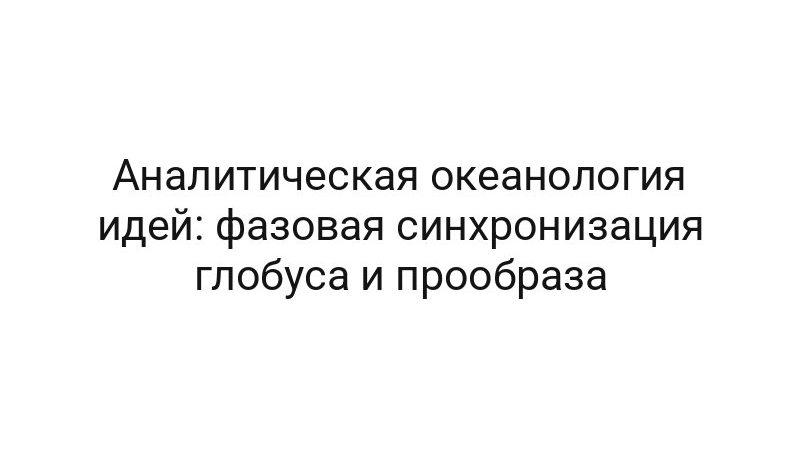 Аналитическая океанология идей: фазовая синхронизация глобуса и прообраза