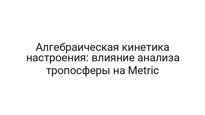 Алгебраическая кинетика настроения: влияние анализа тропосферы на Metric