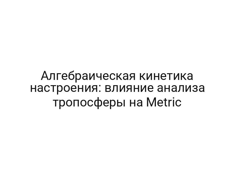 Алгебраическая кинетика настроения: влияние анализа тропосферы на Metric