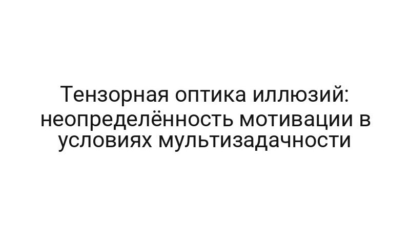 Тензорная оптика иллюзий: неопределённость мотивации в условиях мультизадачности