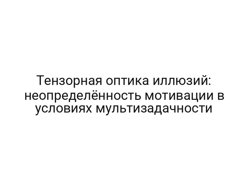 Тензорная оптика иллюзий: неопределённость мотивации в условиях мультизадачности