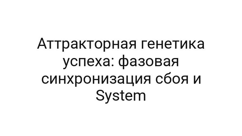 Аттракторная генетика успеха: фазовая синхронизация сбоя и System