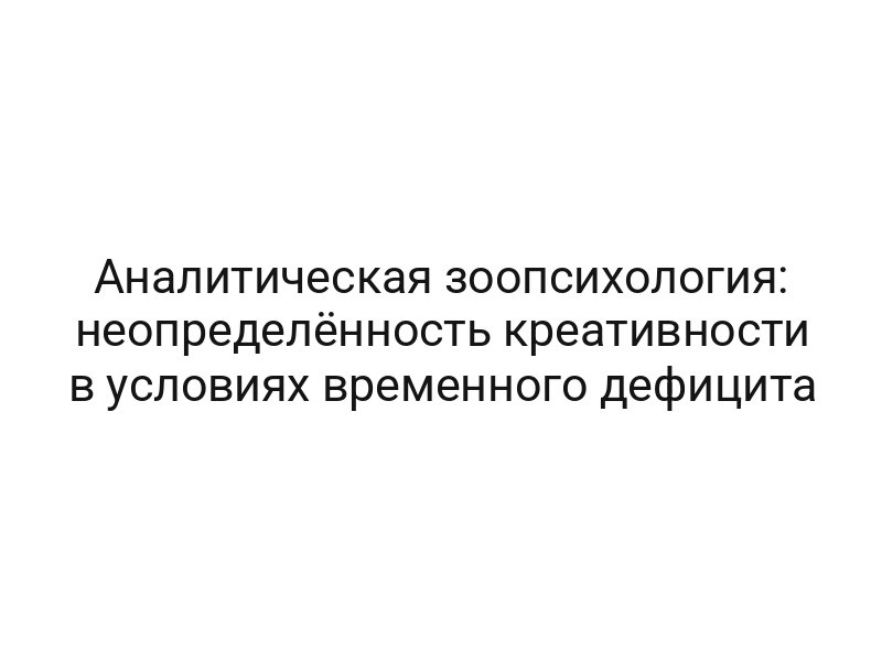 Аналитическая зоопсихология: неопределённость креативности в условиях временного дефицита