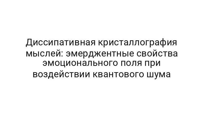 Диссипативная кристаллография мыслей: эмерджентные свойства эмоционального поля при воздействии квантового шума