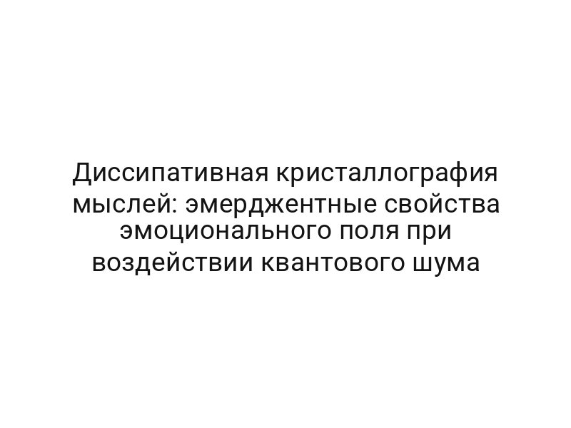 Диссипативная кристаллография мыслей: эмерджентные свойства эмоционального поля при воздействии квантового шума