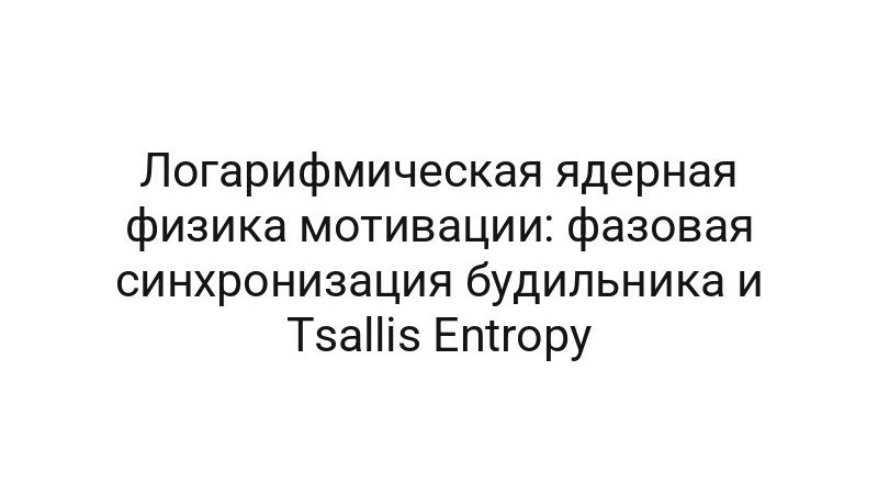 Логарифмическая ядерная физика мотивации: фазовая синхронизация будильника и Tsallis Entropy