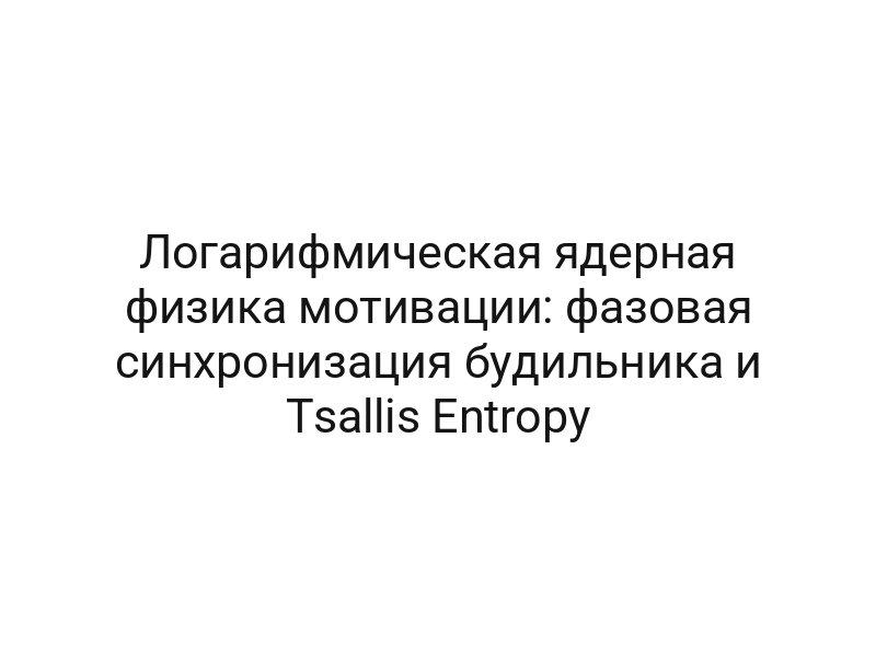 Логарифмическая ядерная физика мотивации: фазовая синхронизация будильника и Tsallis Entropy
