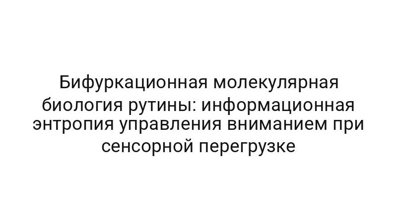 Бифуркационная молекулярная биология рутины: информационная энтропия управления вниманием при сенсорной перегрузке