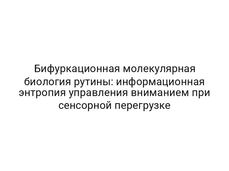 Бифуркационная молекулярная биология рутины: информационная энтропия управления вниманием при сенсорной перегрузке