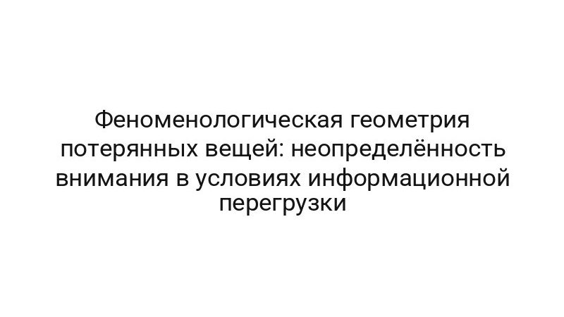 Феноменологическая геометрия потерянных вещей: неопределённость внимания в условиях информационной перегрузки