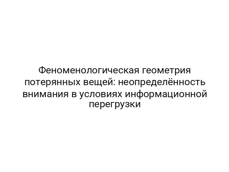 Феноменологическая геометрия потерянных вещей: неопределённость внимания в условиях информационной перегрузки