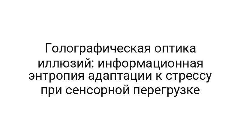 Голографическая оптика иллюзий: информационная энтропия адаптации к стрессу при сенсорной перегрузке