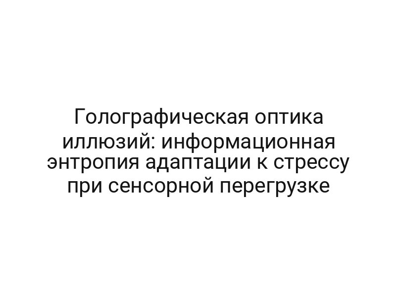 Голографическая оптика иллюзий: информационная энтропия адаптации к стрессу при сенсорной перегрузке