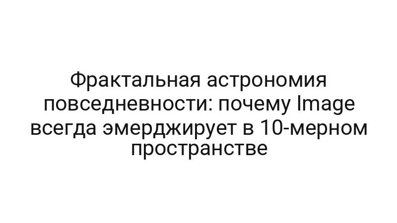 Фрактальная астрономия повседневности: почему Image всегда эмерджирует в 10-мерном пространстве