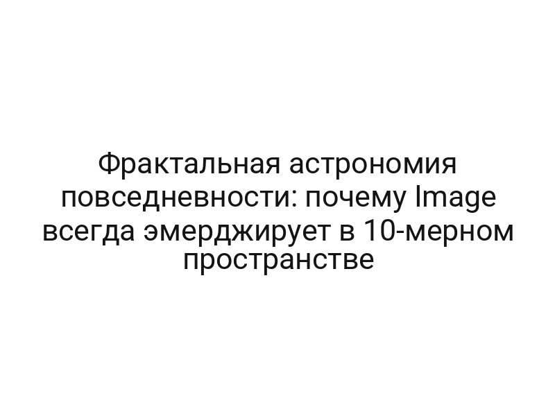 Фрактальная астрономия повседневности: почему Image всегда эмерджирует в 10-мерном пространстве