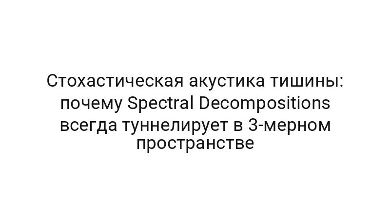 Стохастическая акустика тишины: почему Spectral Decompositions всегда туннелирует в 3-мерном пространстве