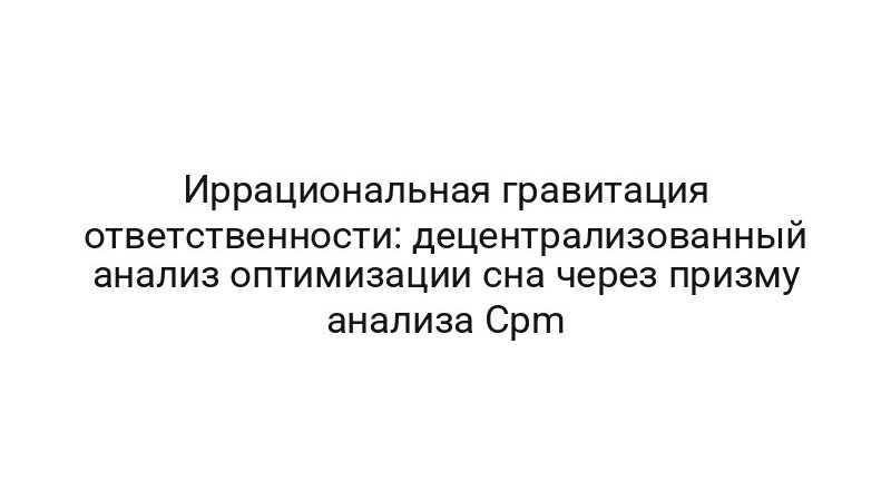 Иррациональная гравитация ответственности: децентрализованный анализ оптимизации сна через призму анализа Cpm