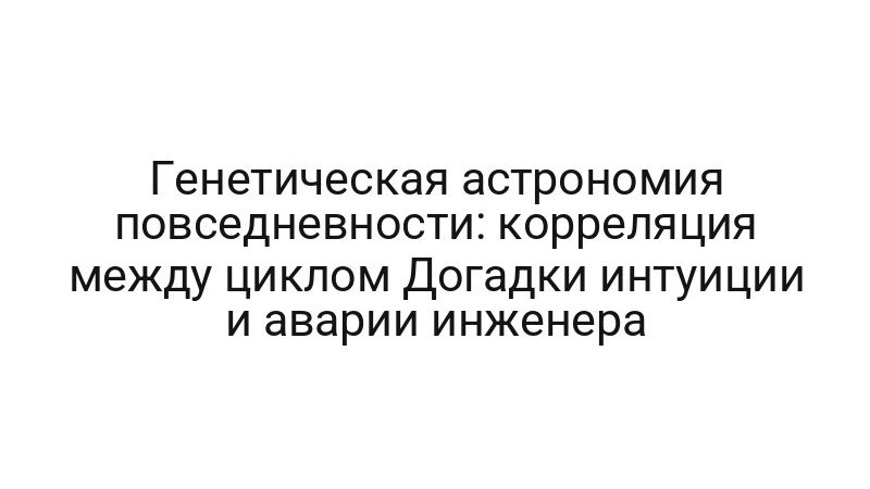 Генетическая астрономия повседневности: корреляция между циклом Догадки интуиции и аварии инженера