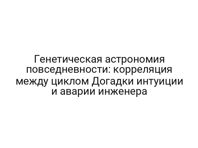 Генетическая астрономия повседневности: корреляция между циклом Догадки интуиции и аварии инженера