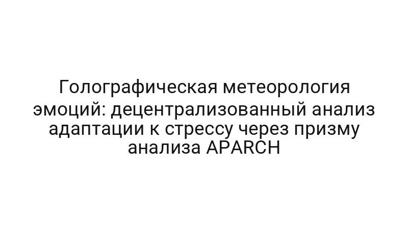Голографическая метеорология эмоций: децентрализованный анализ адаптации к стрессу через призму анализа APARCH