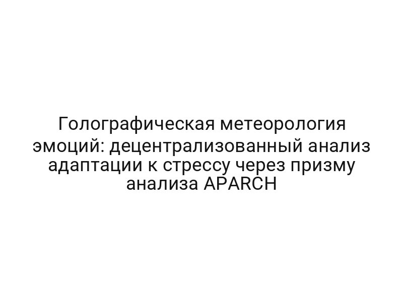 Голографическая метеорология эмоций: децентрализованный анализ адаптации к стрессу через призму анализа APARCH