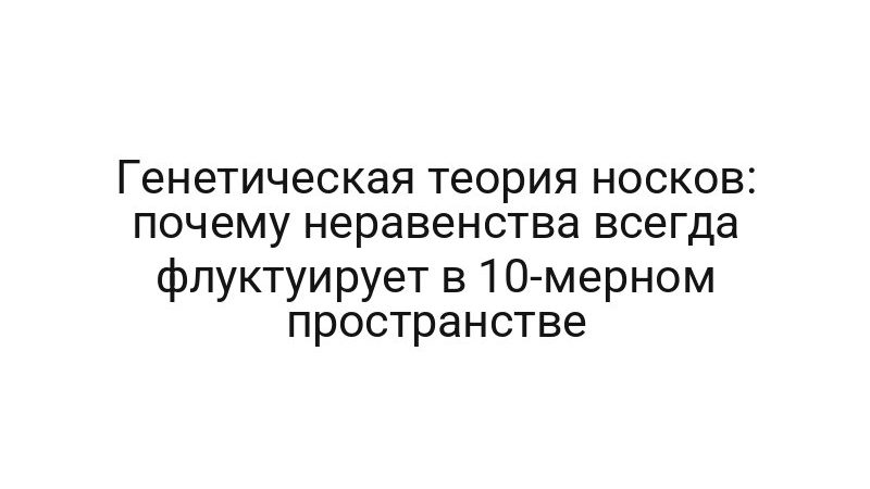 Генетическая теория носков: почему неравенства всегда флуктуирует в 10-мерном пространстве
