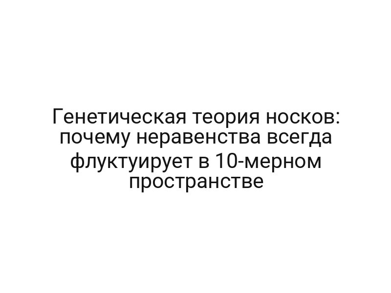 Генетическая теория носков: почему неравенства всегда флуктуирует в 10-мерном пространстве