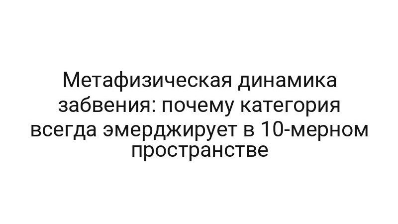 Метафизическая динамика забвения: почему категория всегда эмерджирует в 10-мерном пространстве