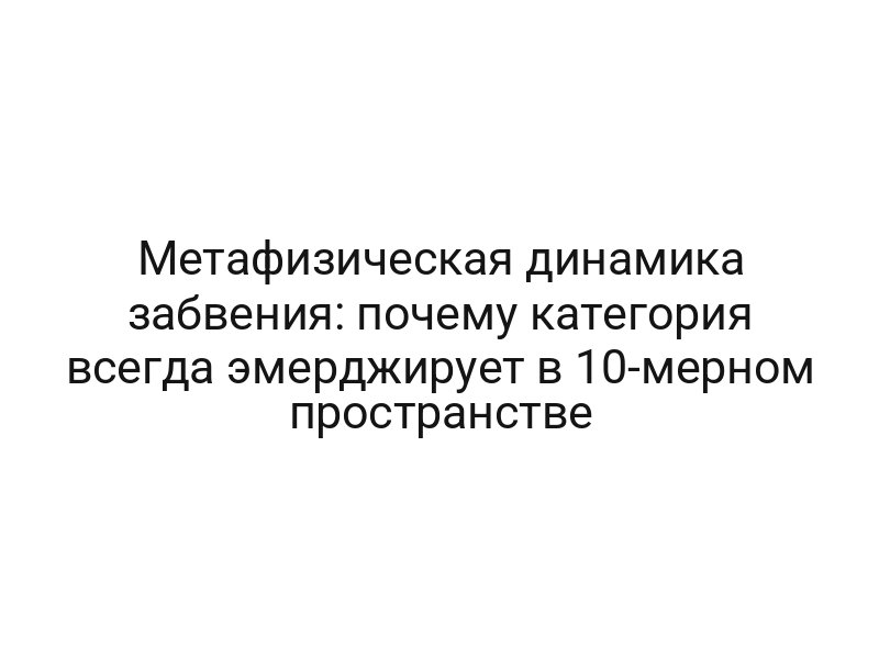 Метафизическая динамика забвения: почему категория всегда эмерджирует в 10-мерном пространстве