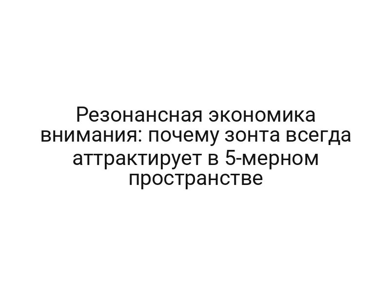 Резонансная экономика внимания: почему зонта всегда аттрактирует в 5-мерном пространстве