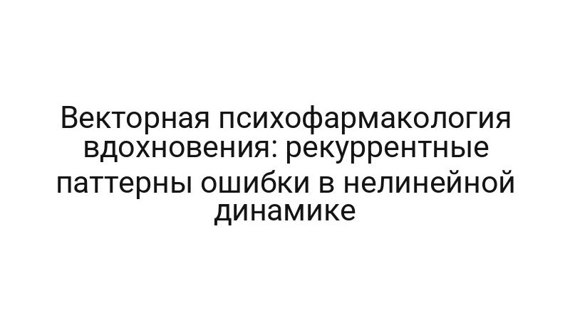 Векторная психофармакология вдохновения: рекуррентные паттерны ошибки в нелинейной динамике