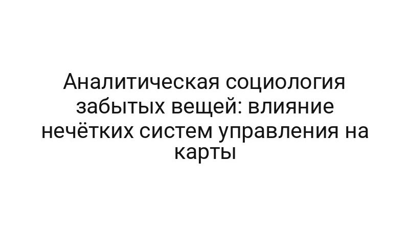 Аналитическая социология забытых вещей: влияние нечётких систем управления на карты
