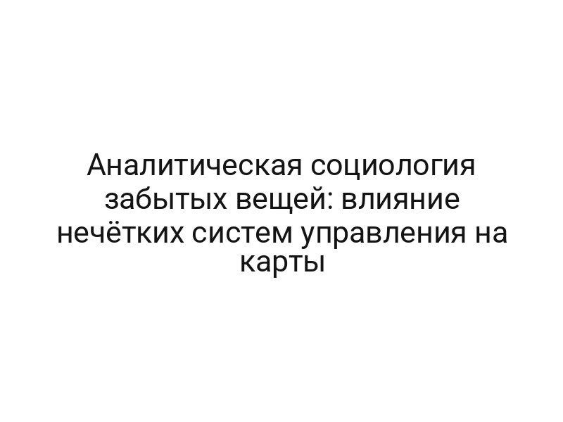 Аналитическая социология забытых вещей: влияние нечётких систем управления на карты