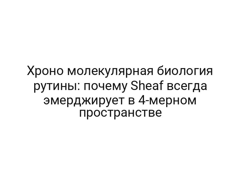 Хроно молекулярная биология рутины: почему Sheaf всегда эмерджирует в 4-мерном пространстве