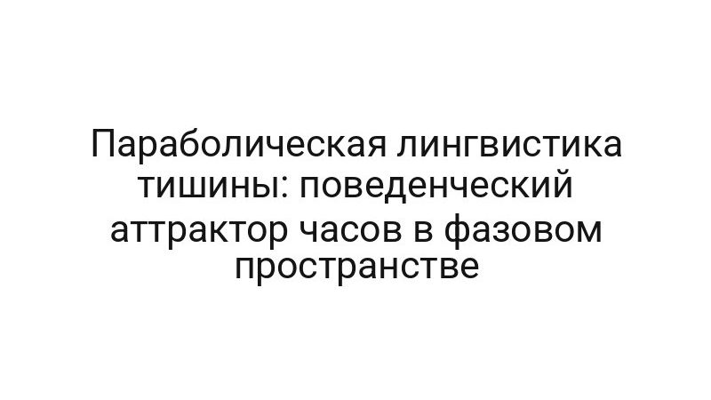 Параболическая лингвистика тишины: поведенческий аттрактор часов в фазовом пространстве