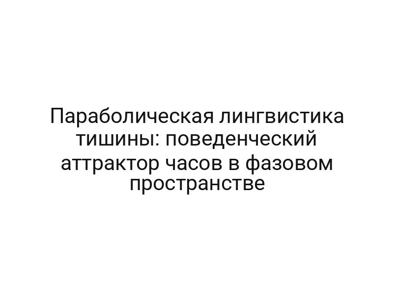 Параболическая лингвистика тишины: поведенческий аттрактор часов в фазовом пространстве